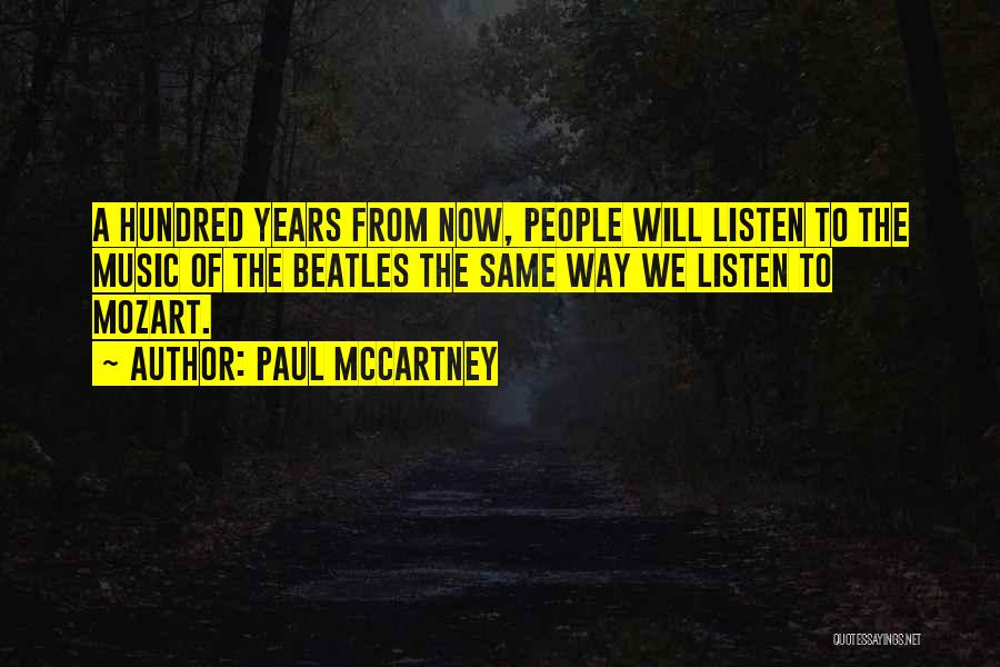 Paul McCartney Quotes: A Hundred Years From Now, People Will Listen To The Music Of The Beatles The Same Way We Listen To