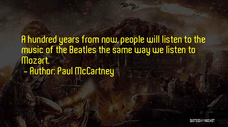 Paul McCartney Quotes: A Hundred Years From Now, People Will Listen To The Music Of The Beatles The Same Way We Listen To