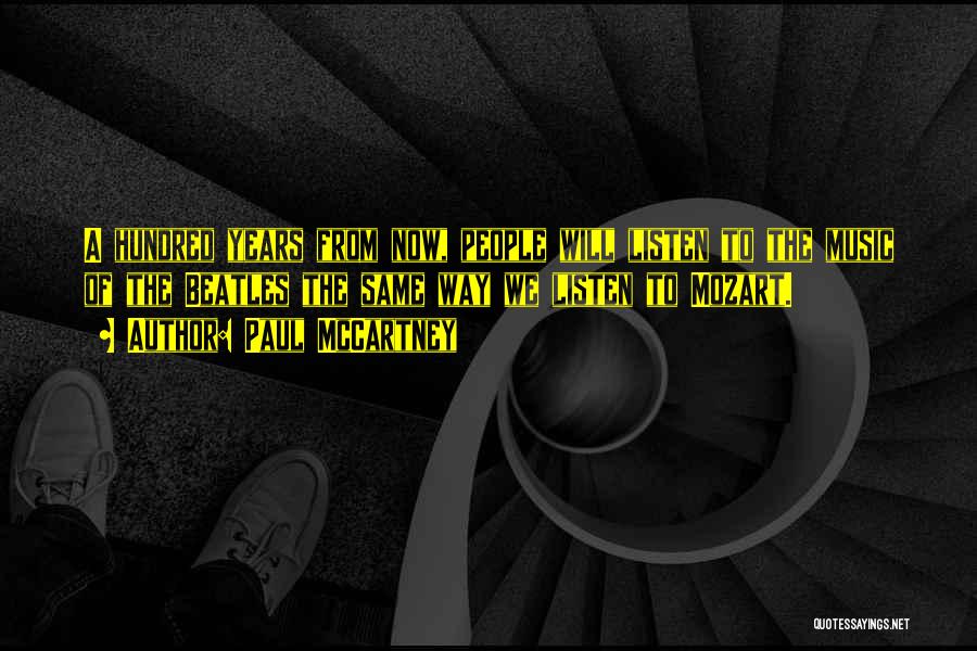 Paul McCartney Quotes: A Hundred Years From Now, People Will Listen To The Music Of The Beatles The Same Way We Listen To