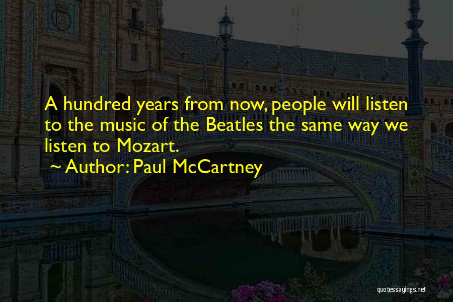 Paul McCartney Quotes: A Hundred Years From Now, People Will Listen To The Music Of The Beatles The Same Way We Listen To