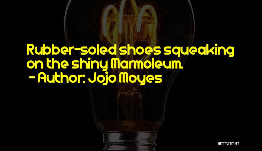 Jojo Moyes Quotes: Rubber-soled Shoes Squeaking On The Shiny Marmoleum.