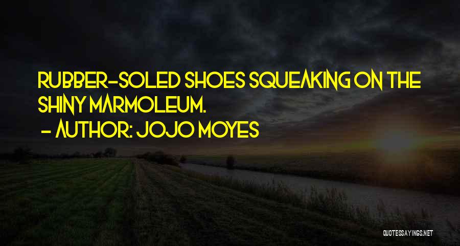 Jojo Moyes Quotes: Rubber-soled Shoes Squeaking On The Shiny Marmoleum.