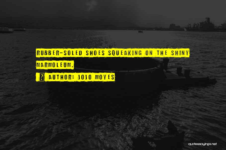 Jojo Moyes Quotes: Rubber-soled Shoes Squeaking On The Shiny Marmoleum.