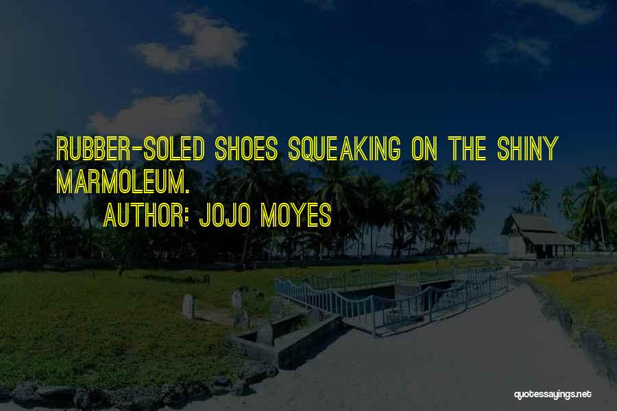 Jojo Moyes Quotes: Rubber-soled Shoes Squeaking On The Shiny Marmoleum.