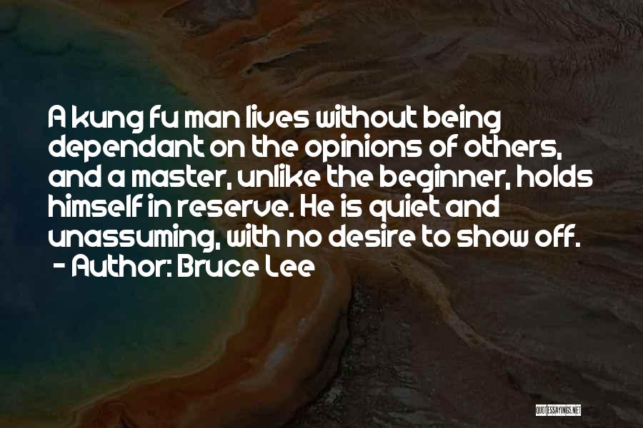 Bruce Lee Quotes: A Kung Fu Man Lives Without Being Dependant On The Opinions Of Others, And A Master, Unlike The Beginner, Holds