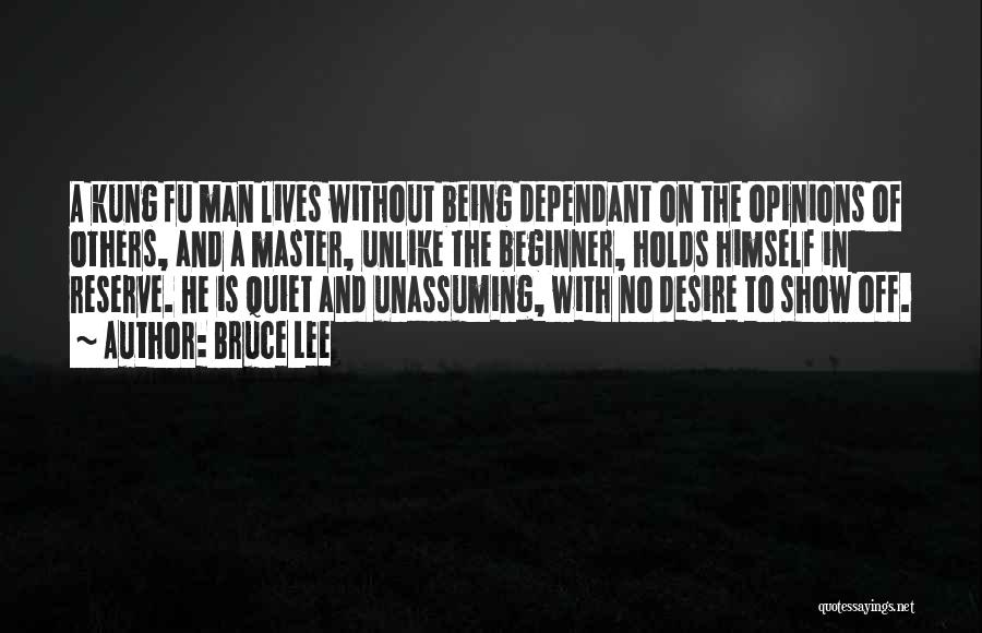 Bruce Lee Quotes: A Kung Fu Man Lives Without Being Dependant On The Opinions Of Others, And A Master, Unlike The Beginner, Holds