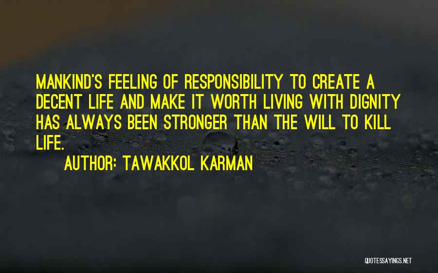 Tawakkol Karman Quotes: Mankind's Feeling Of Responsibility To Create A Decent Life And Make It Worth Living With Dignity Has Always Been Stronger