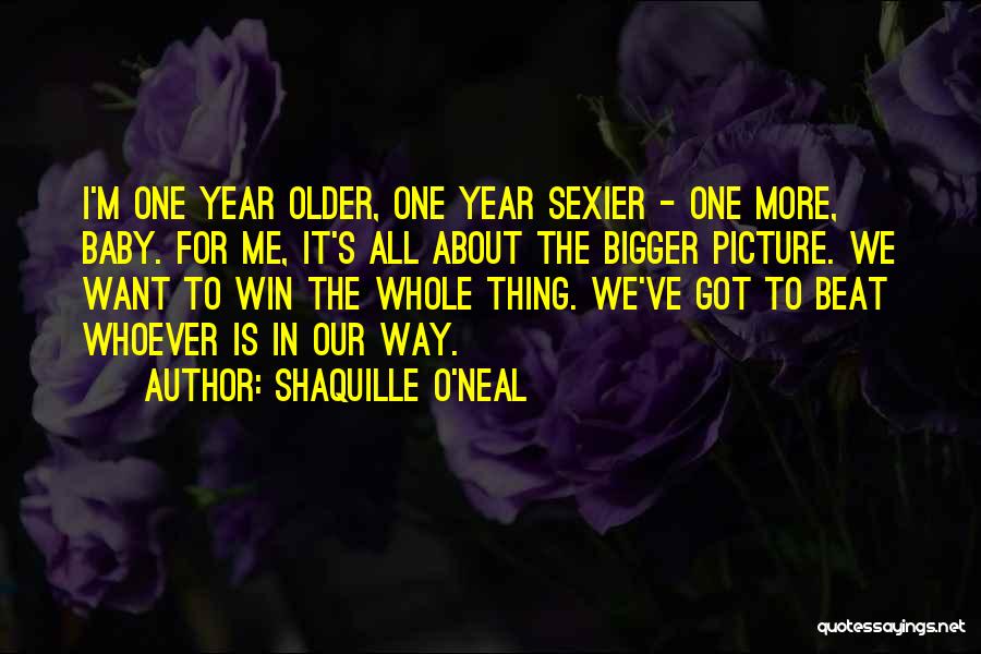 Shaquille O'Neal Quotes: I'm One Year Older, One Year Sexier - One More, Baby. For Me, It's All About The Bigger Picture. We