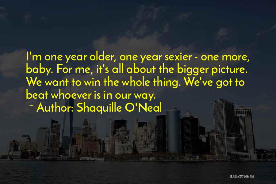 Shaquille O'Neal Quotes: I'm One Year Older, One Year Sexier - One More, Baby. For Me, It's All About The Bigger Picture. We