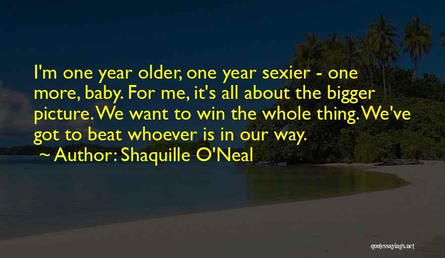 Shaquille O'Neal Quotes: I'm One Year Older, One Year Sexier - One More, Baby. For Me, It's All About The Bigger Picture. We