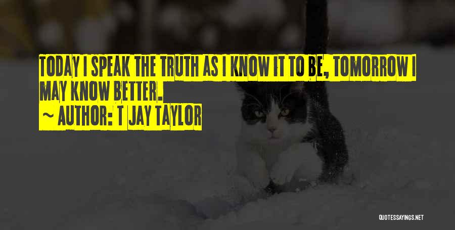 T Jay Taylor Quotes: Today I Speak The Truth As I Know It To Be, Tomorrow I May Know Better.