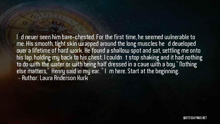 Laura Anderson Kurk Quotes: I'd Never Seen Him Bare-chested. For The First Time, He Seemed Vulnerable To Me. His Smooth, Tight Skin Wrapped Around