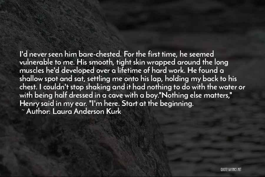 Laura Anderson Kurk Quotes: I'd Never Seen Him Bare-chested. For The First Time, He Seemed Vulnerable To Me. His Smooth, Tight Skin Wrapped Around