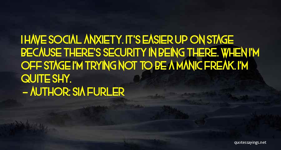 Sia Furler Quotes: I Have Social Anxiety. It's Easier Up On Stage Because There's Security In Being There. When I'm Off Stage I'm