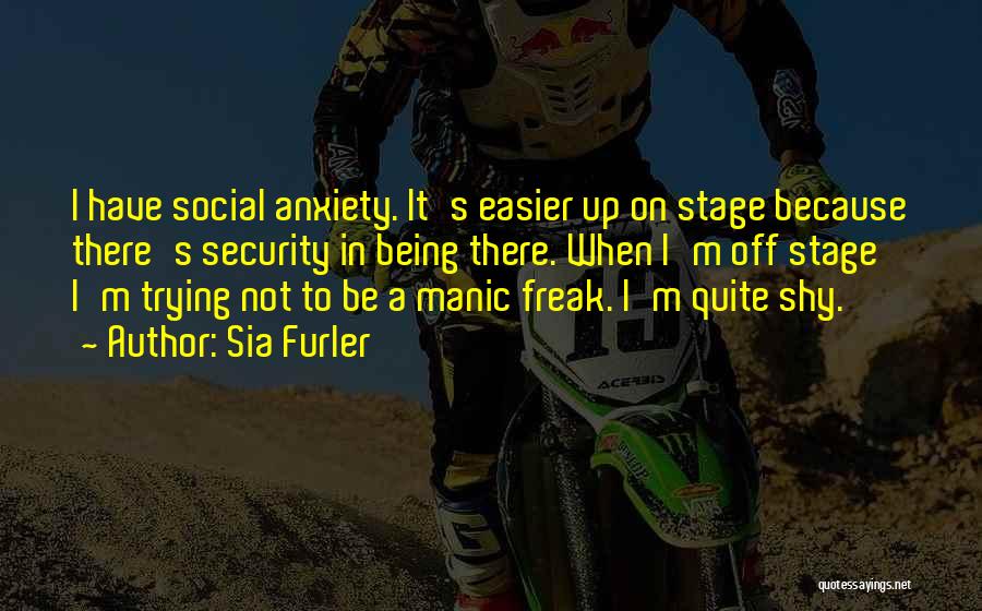 Sia Furler Quotes: I Have Social Anxiety. It's Easier Up On Stage Because There's Security In Being There. When I'm Off Stage I'm