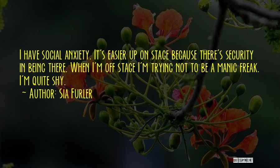 Sia Furler Quotes: I Have Social Anxiety. It's Easier Up On Stage Because There's Security In Being There. When I'm Off Stage I'm