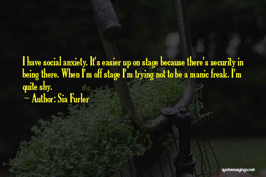Sia Furler Quotes: I Have Social Anxiety. It's Easier Up On Stage Because There's Security In Being There. When I'm Off Stage I'm