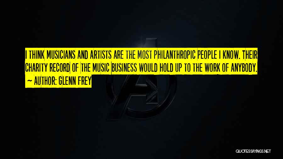 Glenn Frey Quotes: I Think Musicians And Artists Are The Most Philanthropic People I Know. Their Charity Record Of The Music Business Would