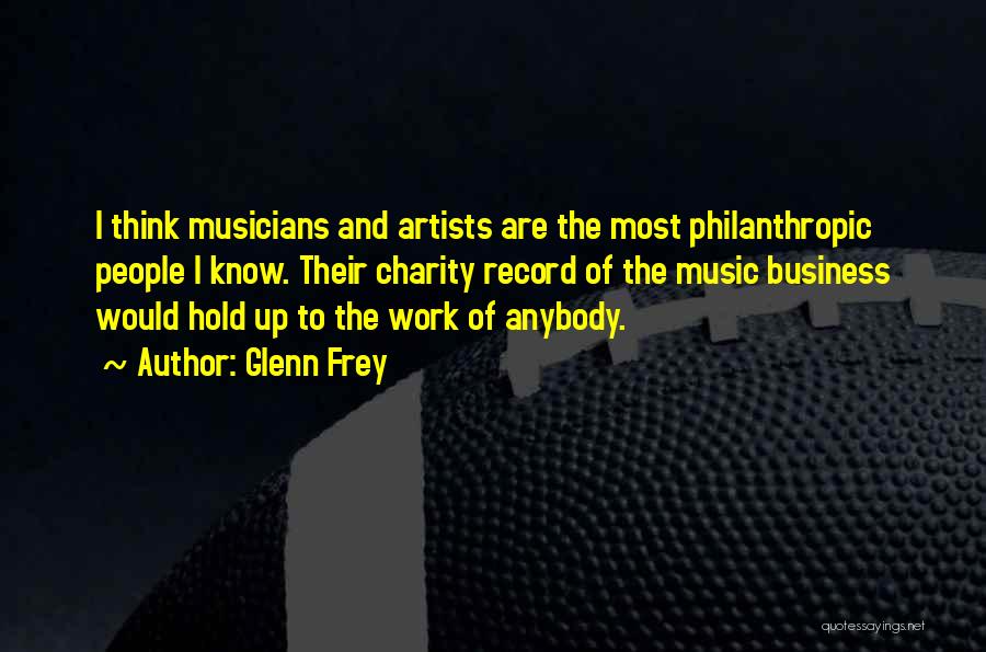 Glenn Frey Quotes: I Think Musicians And Artists Are The Most Philanthropic People I Know. Their Charity Record Of The Music Business Would