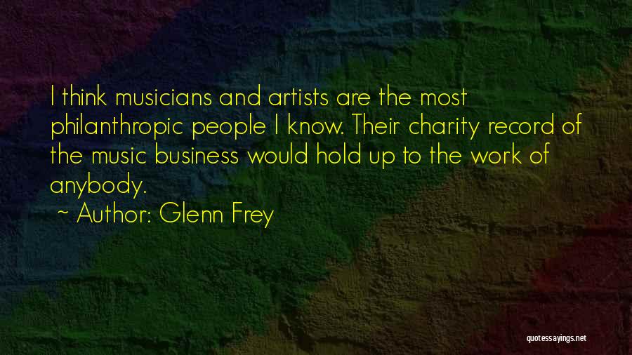 Glenn Frey Quotes: I Think Musicians And Artists Are The Most Philanthropic People I Know. Their Charity Record Of The Music Business Would