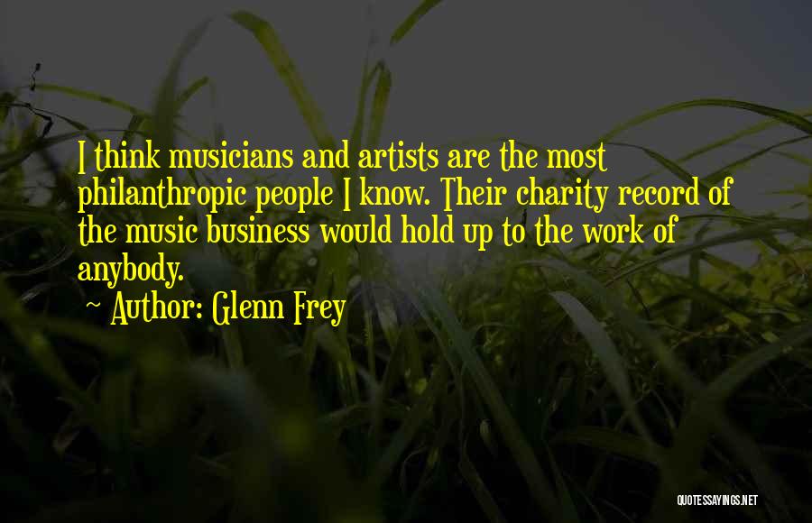 Glenn Frey Quotes: I Think Musicians And Artists Are The Most Philanthropic People I Know. Their Charity Record Of The Music Business Would