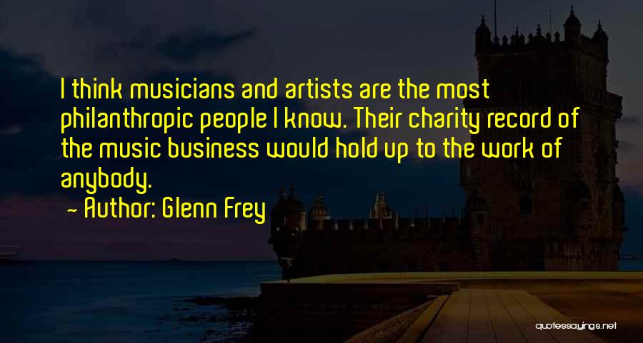 Glenn Frey Quotes: I Think Musicians And Artists Are The Most Philanthropic People I Know. Their Charity Record Of The Music Business Would