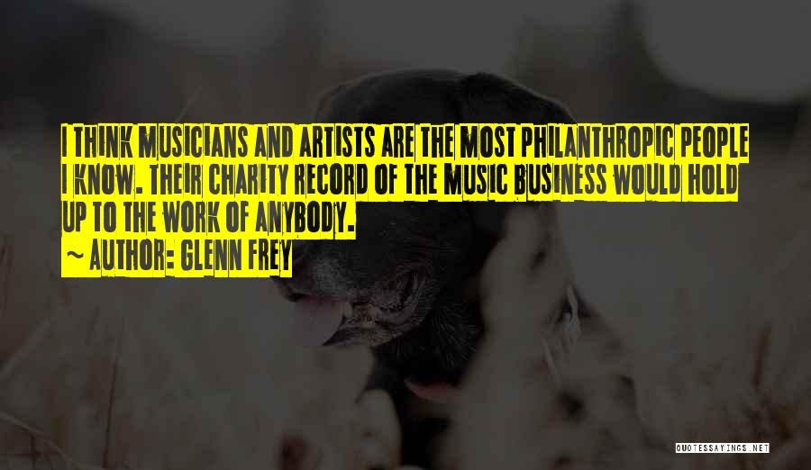 Glenn Frey Quotes: I Think Musicians And Artists Are The Most Philanthropic People I Know. Their Charity Record Of The Music Business Would