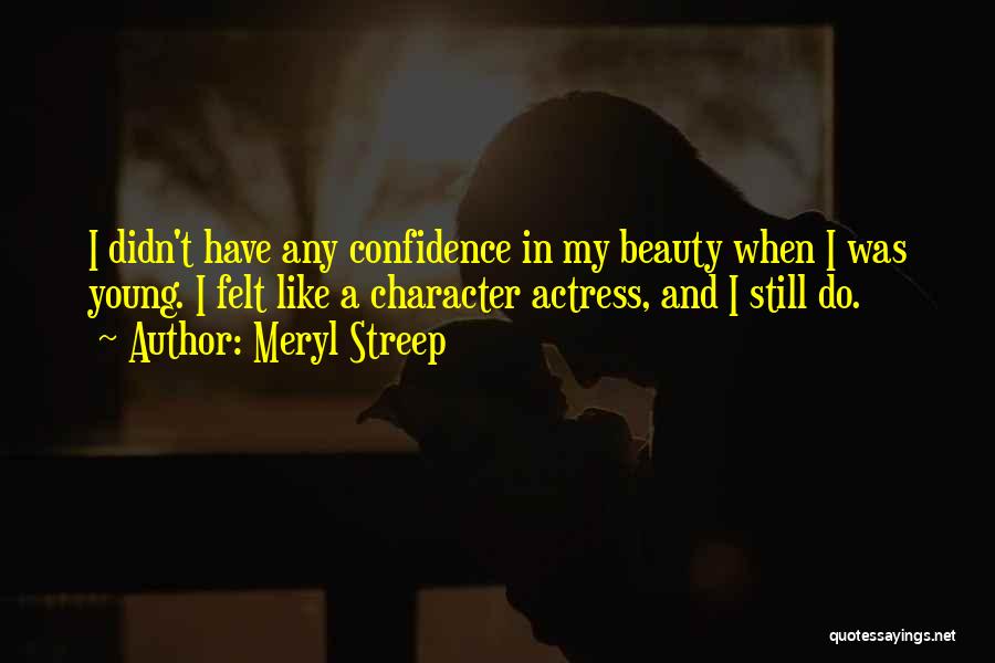 Meryl Streep Quotes: I Didn't Have Any Confidence In My Beauty When I Was Young. I Felt Like A Character Actress, And I