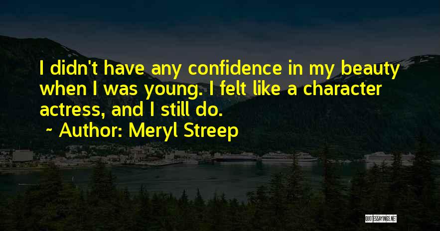 Meryl Streep Quotes: I Didn't Have Any Confidence In My Beauty When I Was Young. I Felt Like A Character Actress, And I