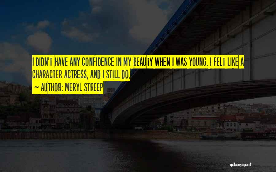 Meryl Streep Quotes: I Didn't Have Any Confidence In My Beauty When I Was Young. I Felt Like A Character Actress, And I