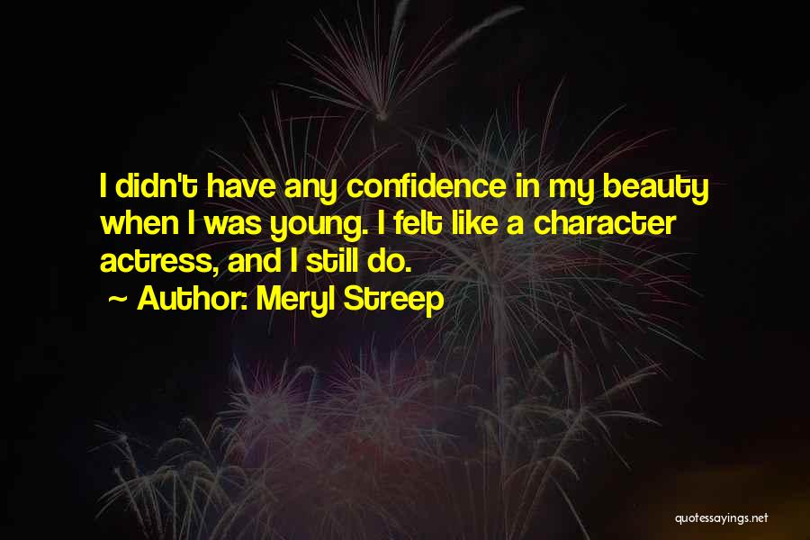 Meryl Streep Quotes: I Didn't Have Any Confidence In My Beauty When I Was Young. I Felt Like A Character Actress, And I