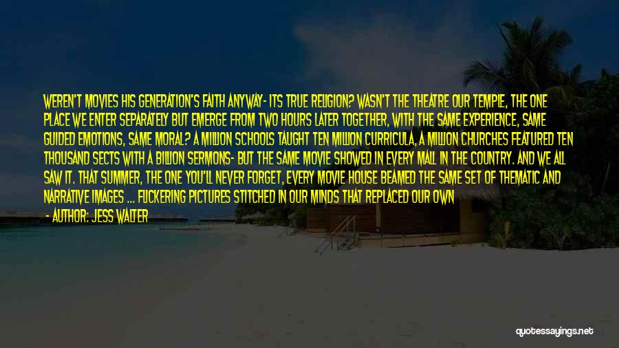 Jess Walter Quotes: Weren't Movies His Generation's Faith Anyway- Its True Religion? Wasn't The Theatre Our Temple, The One Place We Enter Separately