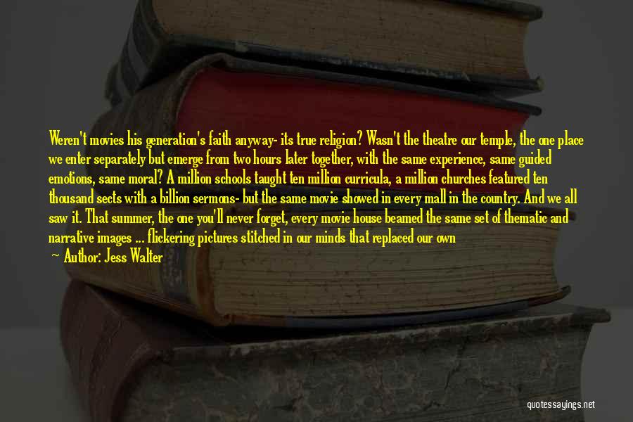 Jess Walter Quotes: Weren't Movies His Generation's Faith Anyway- Its True Religion? Wasn't The Theatre Our Temple, The One Place We Enter Separately