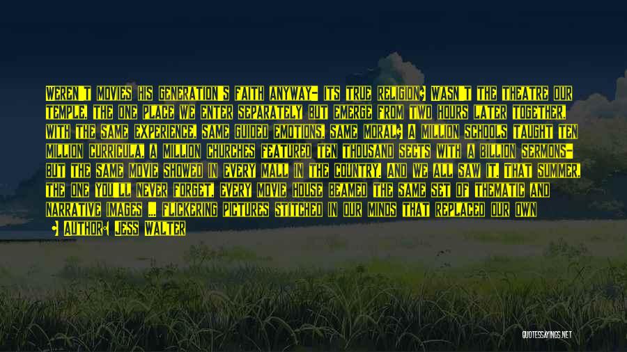 Jess Walter Quotes: Weren't Movies His Generation's Faith Anyway- Its True Religion? Wasn't The Theatre Our Temple, The One Place We Enter Separately