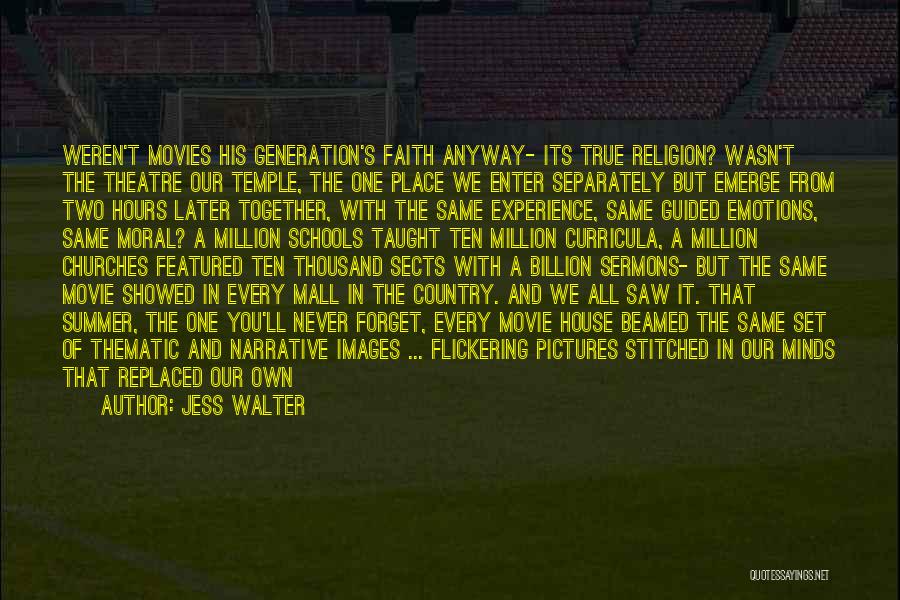 Jess Walter Quotes: Weren't Movies His Generation's Faith Anyway- Its True Religion? Wasn't The Theatre Our Temple, The One Place We Enter Separately