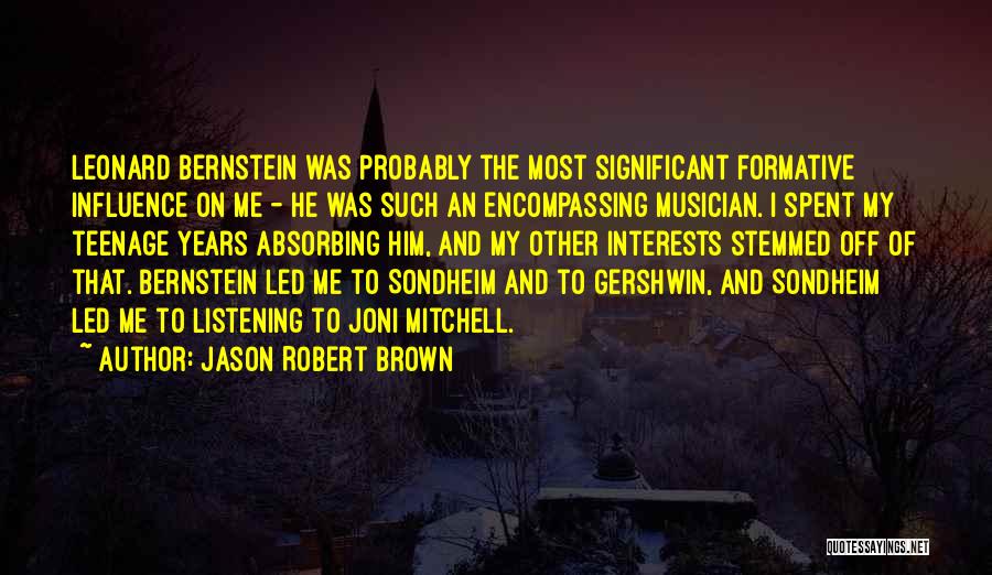 Jason Robert Brown Quotes: Leonard Bernstein Was Probably The Most Significant Formative Influence On Me - He Was Such An Encompassing Musician. I Spent