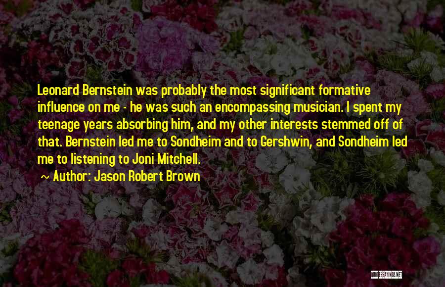 Jason Robert Brown Quotes: Leonard Bernstein Was Probably The Most Significant Formative Influence On Me - He Was Such An Encompassing Musician. I Spent