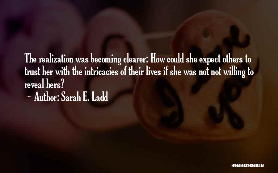 Sarah E. Ladd Quotes: The Realization Was Becoming Clearer: How Could She Expect Others To Trust Her With The Intricacies Of Their Lives If