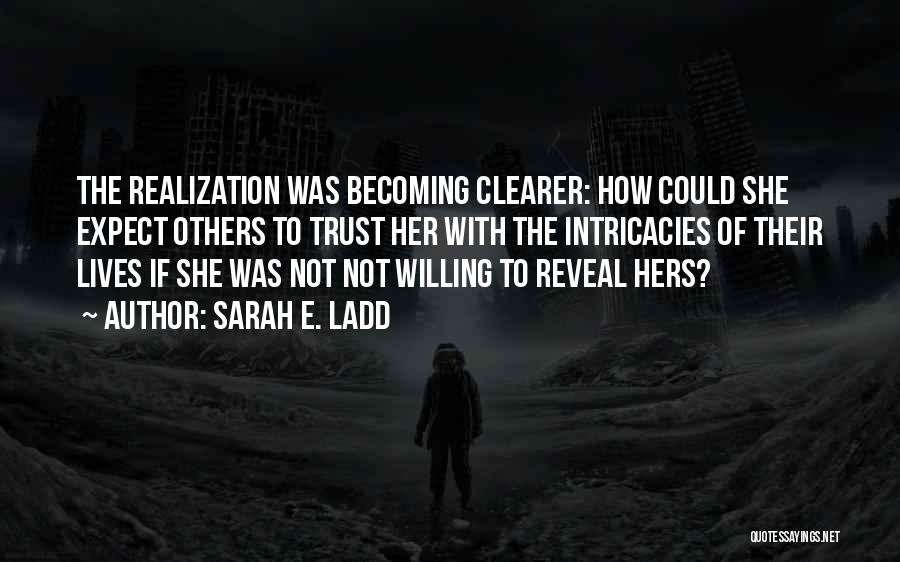 Sarah E. Ladd Quotes: The Realization Was Becoming Clearer: How Could She Expect Others To Trust Her With The Intricacies Of Their Lives If