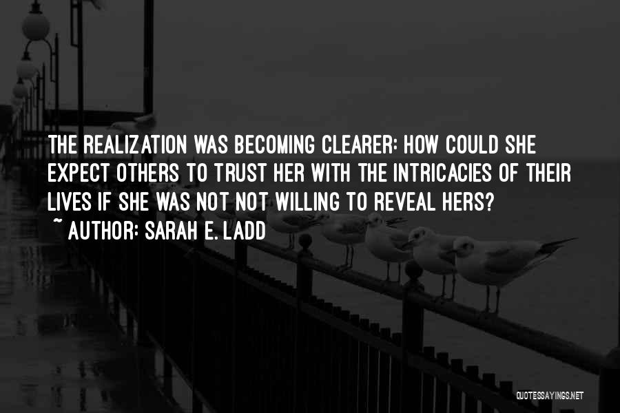 Sarah E. Ladd Quotes: The Realization Was Becoming Clearer: How Could She Expect Others To Trust Her With The Intricacies Of Their Lives If