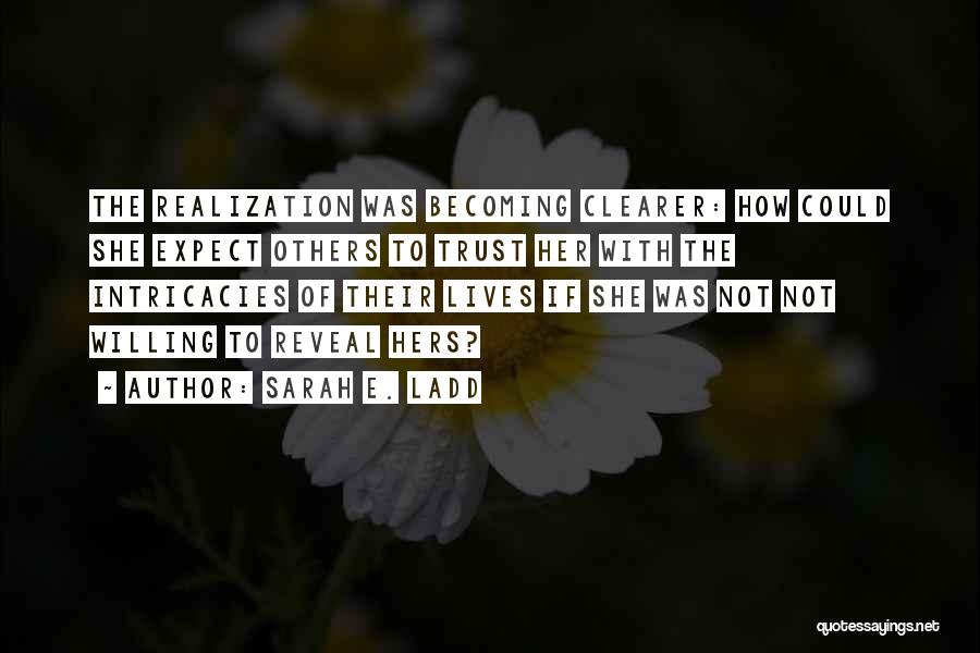 Sarah E. Ladd Quotes: The Realization Was Becoming Clearer: How Could She Expect Others To Trust Her With The Intricacies Of Their Lives If