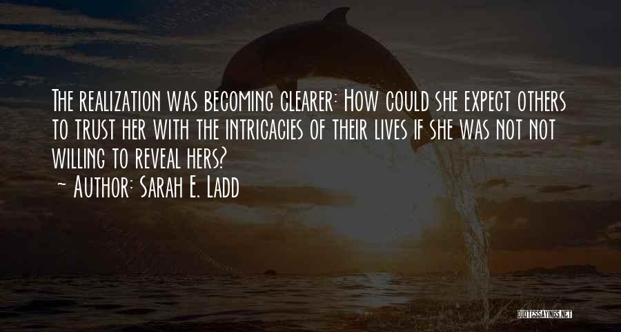 Sarah E. Ladd Quotes: The Realization Was Becoming Clearer: How Could She Expect Others To Trust Her With The Intricacies Of Their Lives If