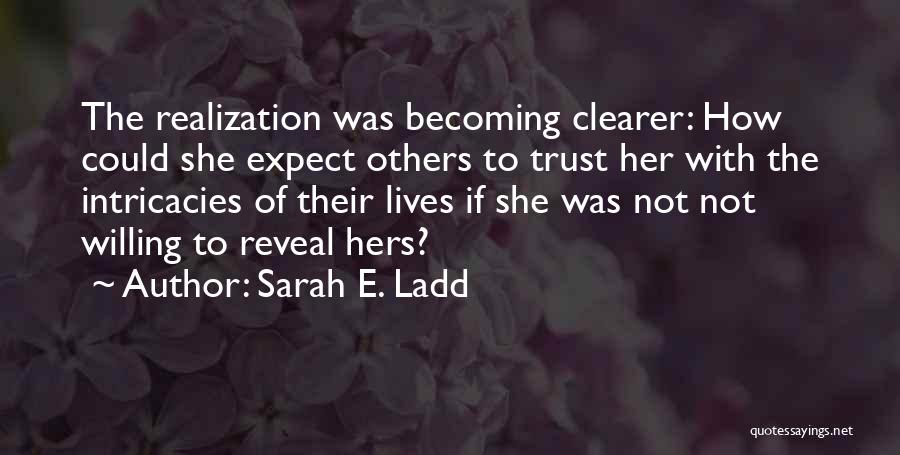 Sarah E. Ladd Quotes: The Realization Was Becoming Clearer: How Could She Expect Others To Trust Her With The Intricacies Of Their Lives If