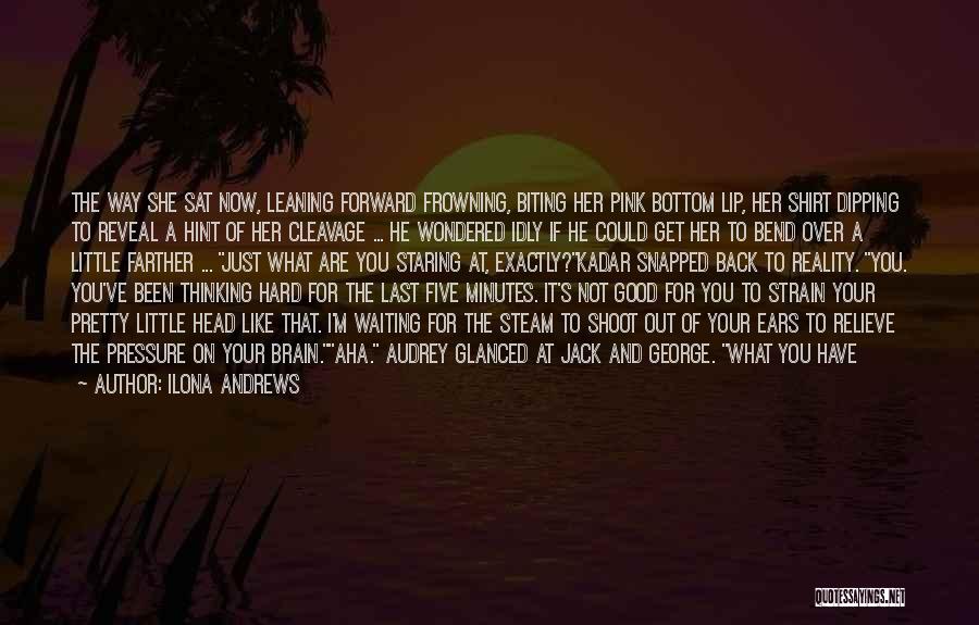 Ilona Andrews Quotes: The Way She Sat Now, Leaning Forward Frowning, Biting Her Pink Bottom Lip, Her Shirt Dipping To Reveal A Hint