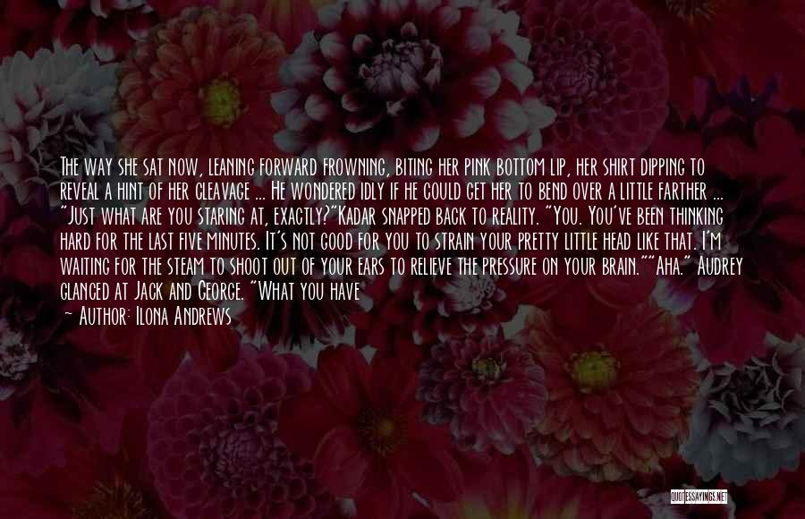 Ilona Andrews Quotes: The Way She Sat Now, Leaning Forward Frowning, Biting Her Pink Bottom Lip, Her Shirt Dipping To Reveal A Hint