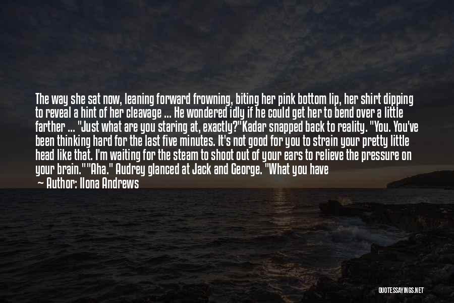Ilona Andrews Quotes: The Way She Sat Now, Leaning Forward Frowning, Biting Her Pink Bottom Lip, Her Shirt Dipping To Reveal A Hint