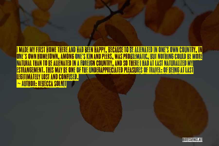 Rebecca Solnit Quotes: I Made My First Home There And Had Been Happy, Because To Be Alienated In One's Own Country, In One's