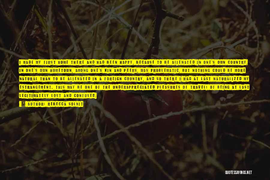Rebecca Solnit Quotes: I Made My First Home There And Had Been Happy, Because To Be Alienated In One's Own Country, In One's