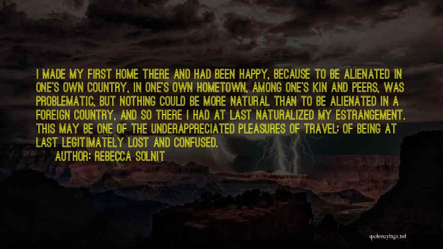 Rebecca Solnit Quotes: I Made My First Home There And Had Been Happy, Because To Be Alienated In One's Own Country, In One's