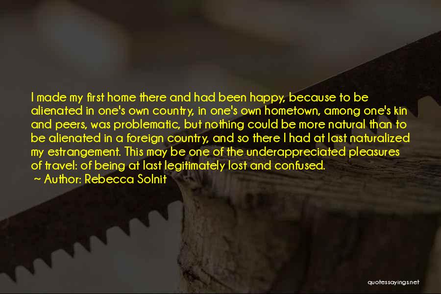 Rebecca Solnit Quotes: I Made My First Home There And Had Been Happy, Because To Be Alienated In One's Own Country, In One's